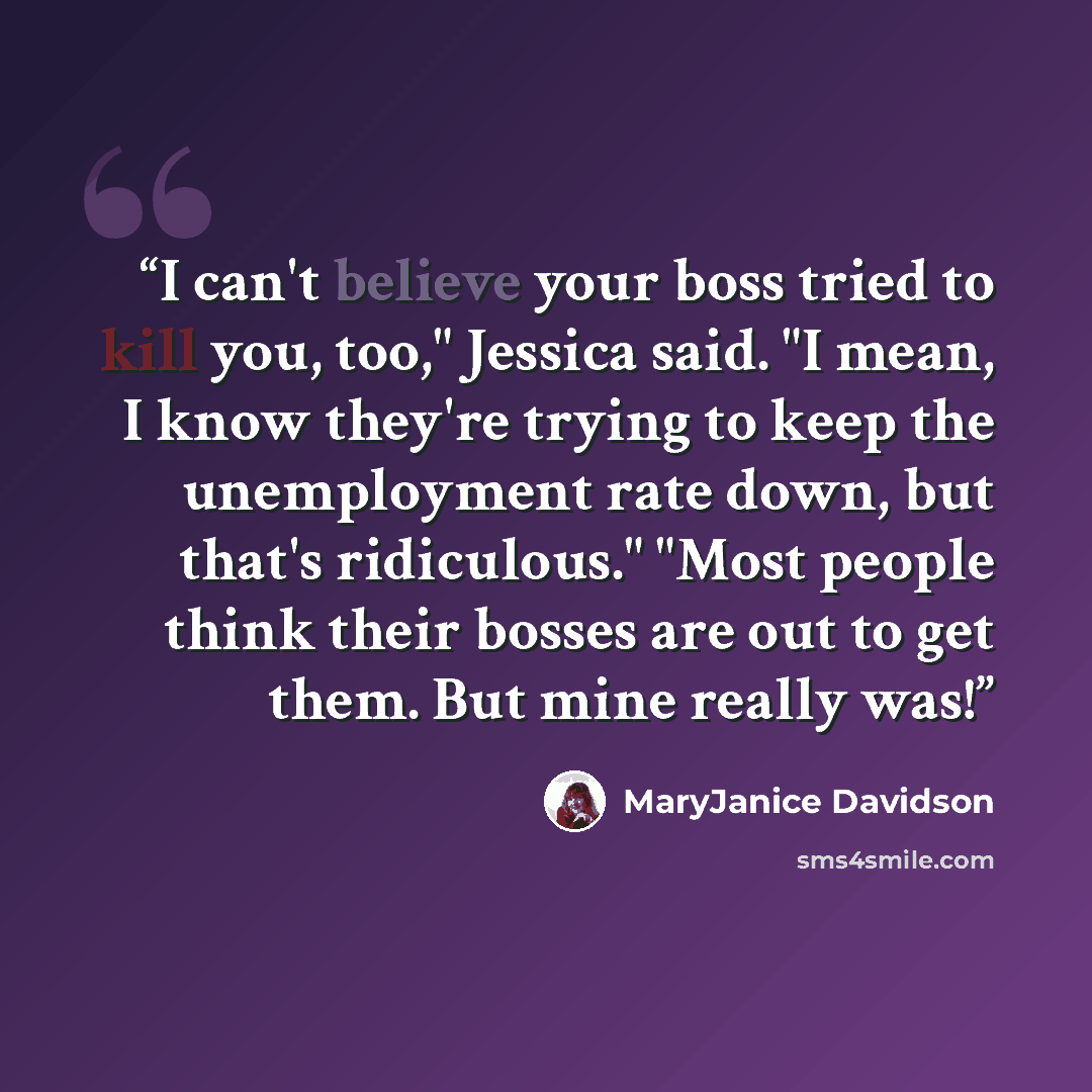 “I can't believe your boss tried to kill you, too," Jessica said. "I mean, I know they're trying to keep the unemployment rate down, but that's ridiculous." "Most people think their bosses are out to get them. But mine really was!” quote by MaryJanice Davidson