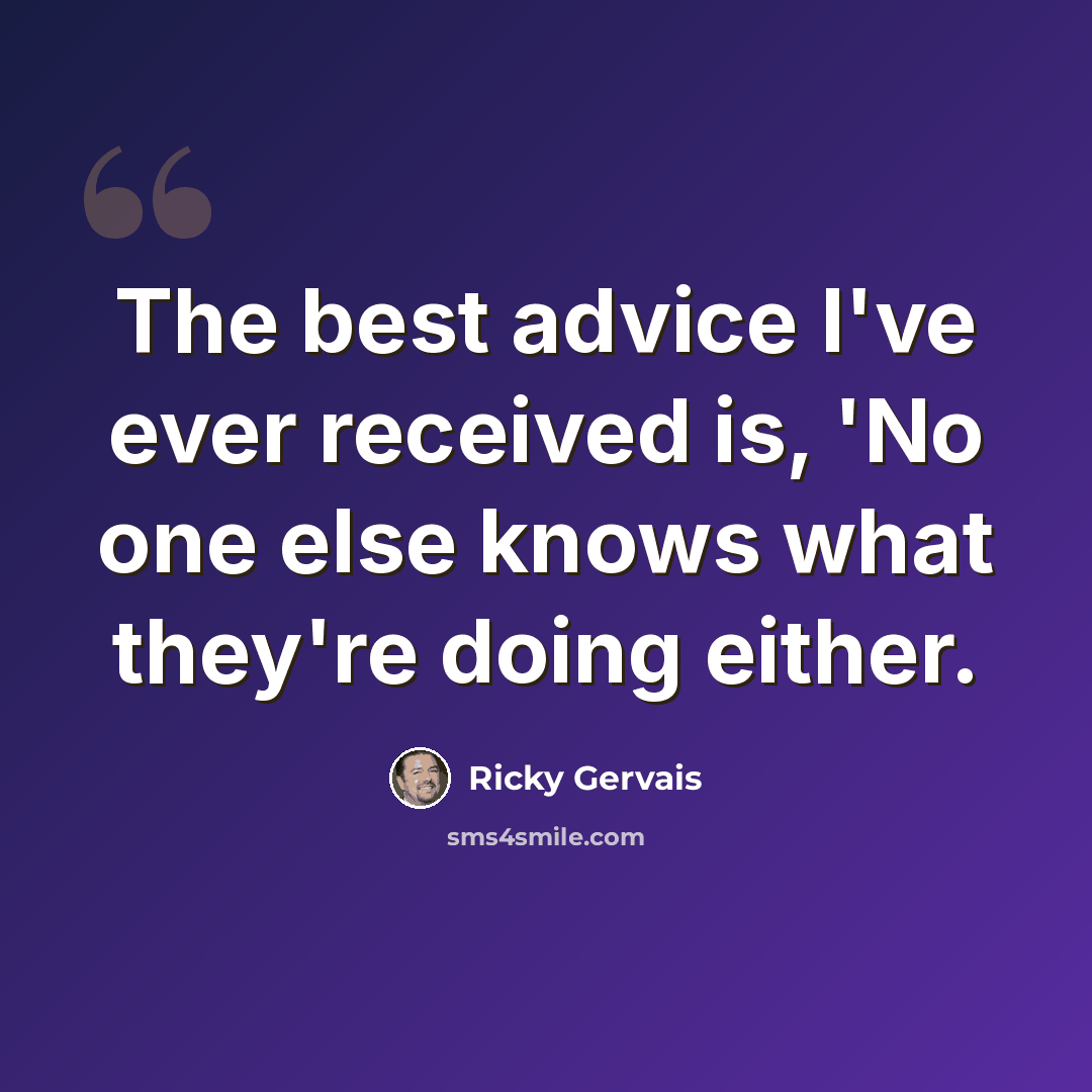 “The best advice I've ever received is, 'No one else knows what they're doing either.” quote by Ricky Gervais