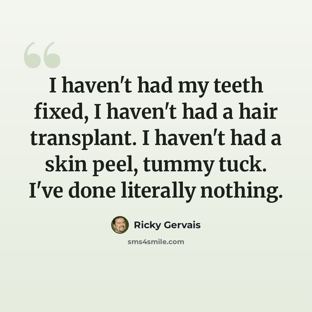 “I haven't had my teeth fixed, I haven't had a hair transplant. I haven't had a skin peel, tummy tuck. I've done literally nothing.” quote by Ricky Gervais