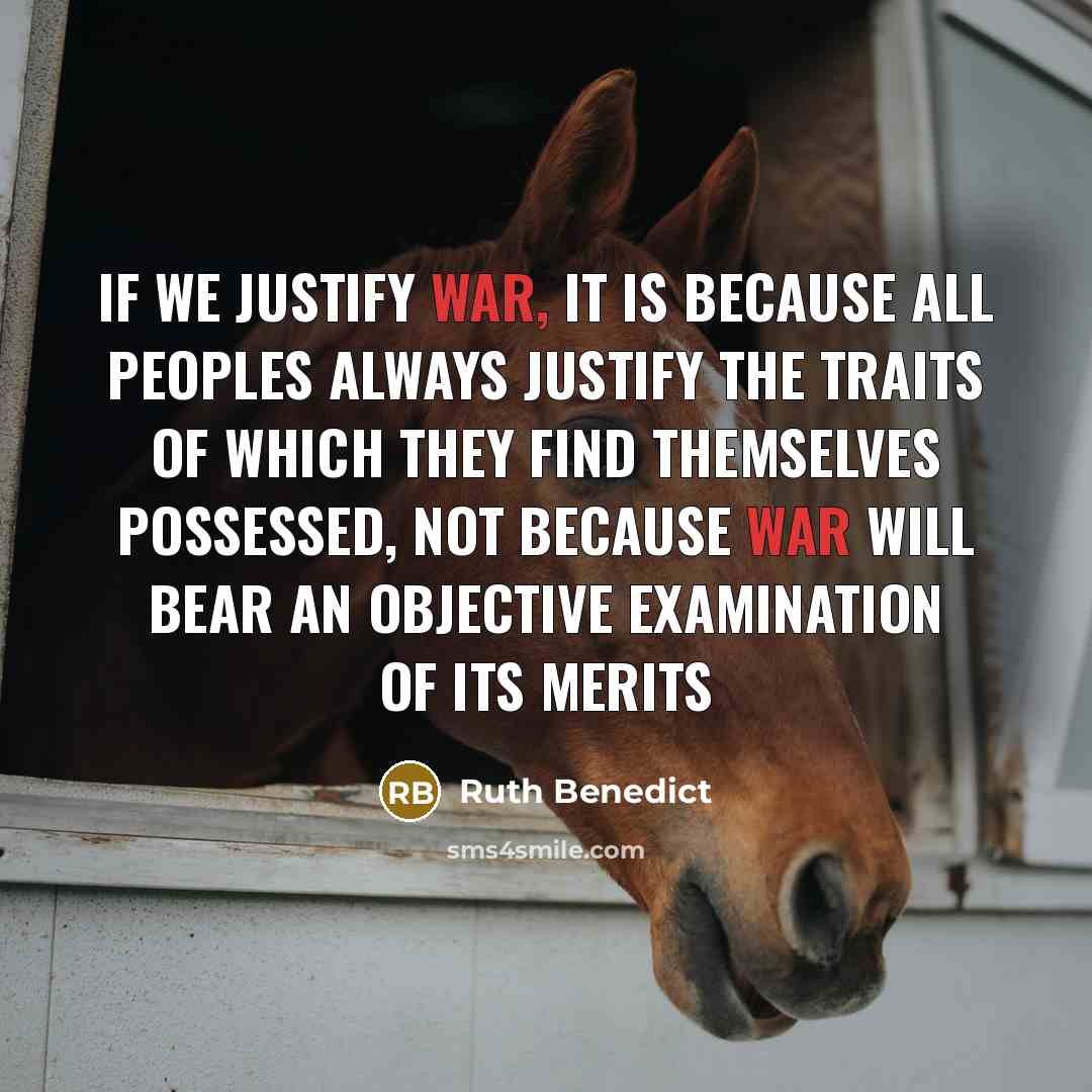 “If we justify war, it is because all peoples always justify the traits of which they find themselves possessed, not because war will bear an objective examination of its merits” quote by Ruth Benedict