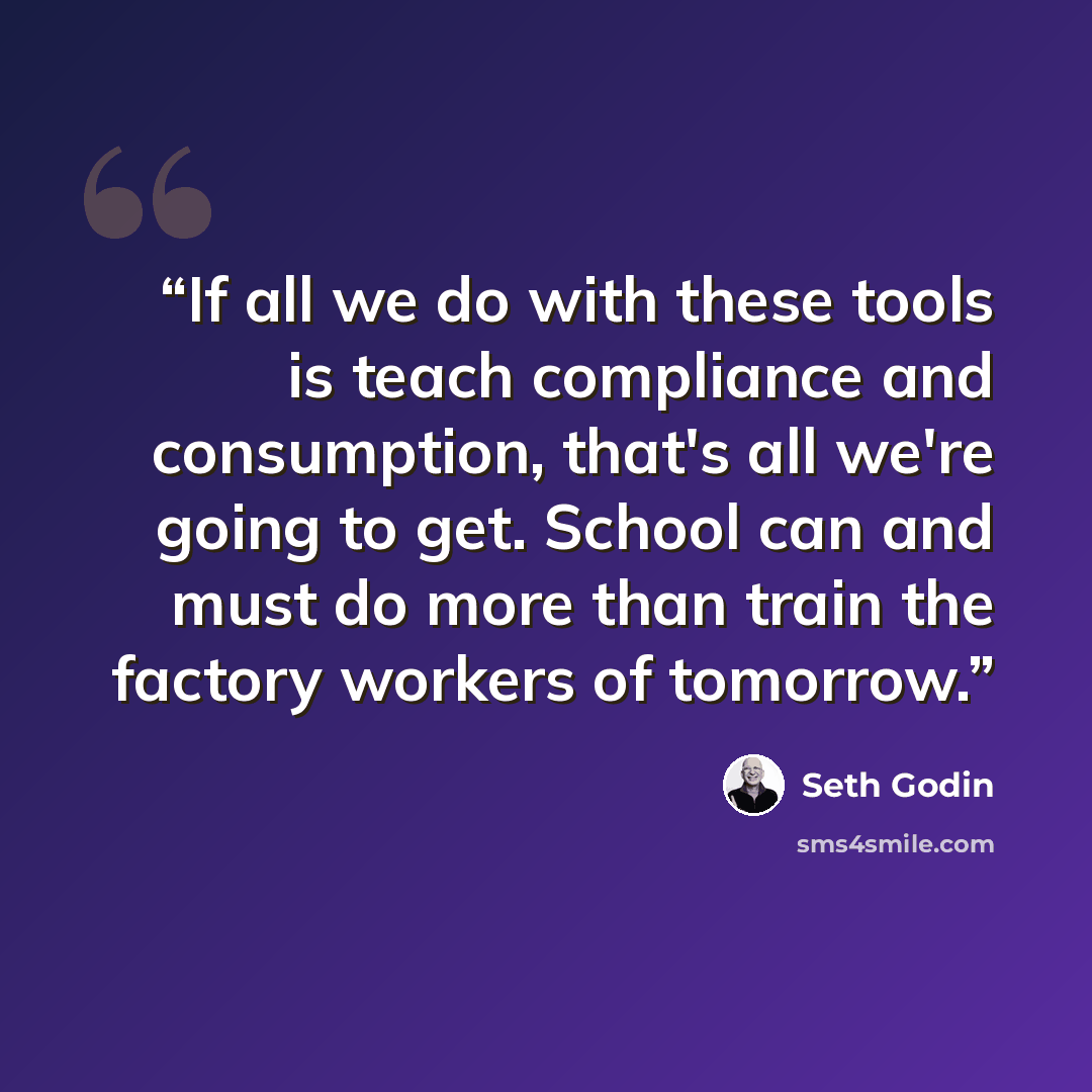 “If all we do with these tools is teach compliance and consumption, that's all we're going to get. School can and must do more than train the factory workers of tomorrow.” quote by Seth Godin