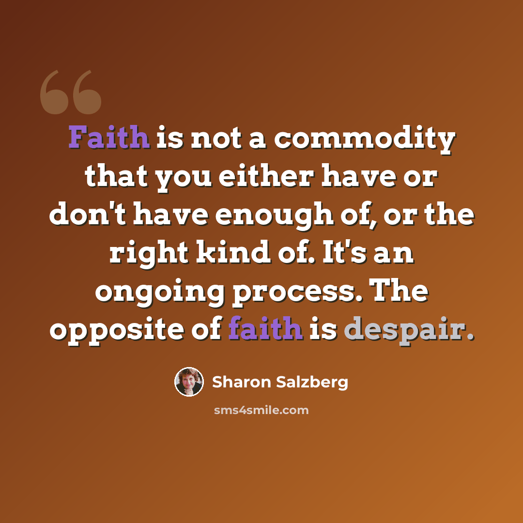“Faith is not a commodity that you either have or don't have enough of, or the right kind of. It's an ongoing process. The opposite of faith is despair.” quote by Sharon Salzberg