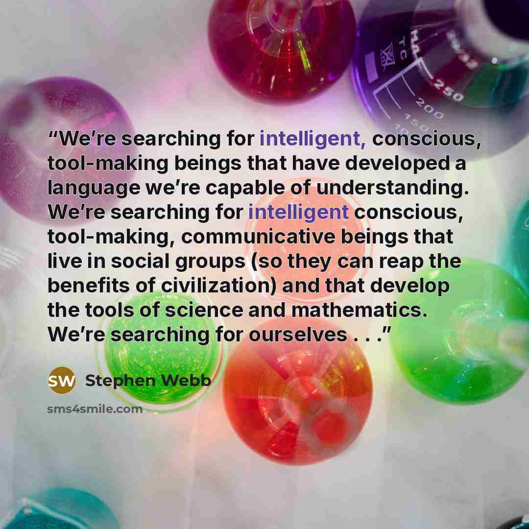 “We’re searching for intelligent, conscious, tool-making beings that have developed a language we’re capable of understanding. We’re searching for intelligent conscious, tool-making, communicative beings that live in social groups (so they can reap the benefits of civilization) and that develop the…” quote by Stephen Webb