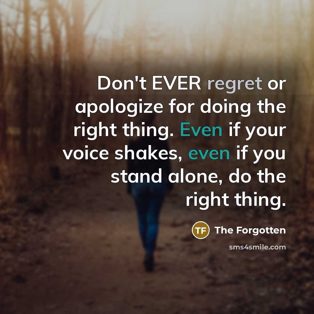 “Don't EVER regret or apologize for doing the right thing. Even if your voice shakes, even if you stand alone, do the right thing.” quote by The Forgotten