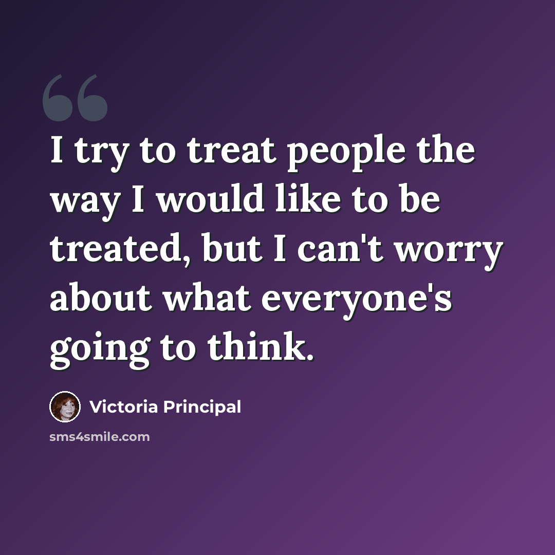 “I try to treat people the way I would like to be treated, but I can't worry about what everyone's going to think.” quote by Victoria Principal