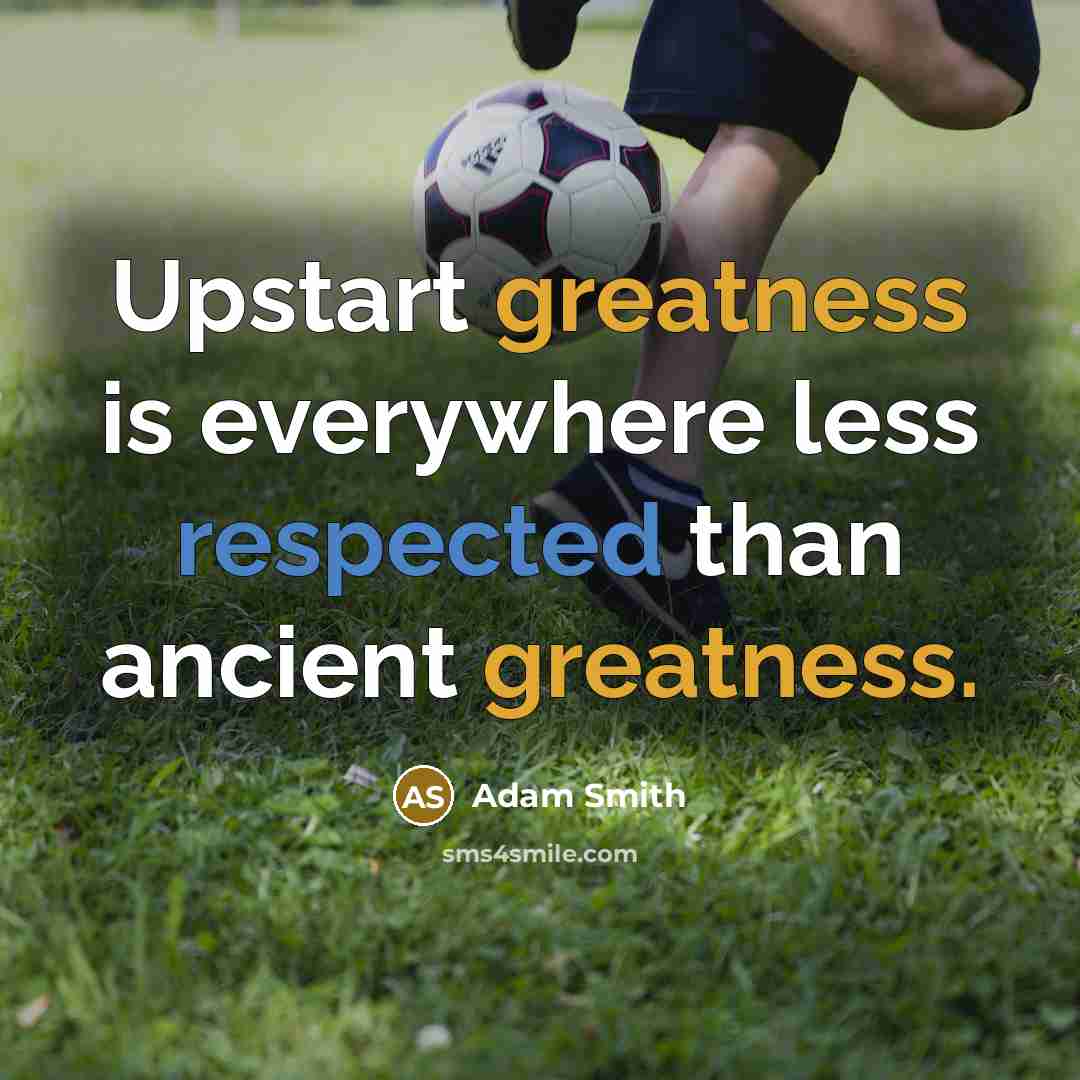 “Upstart greatness is everywhere less respected than ancient greatness.” quote by Adam Smith