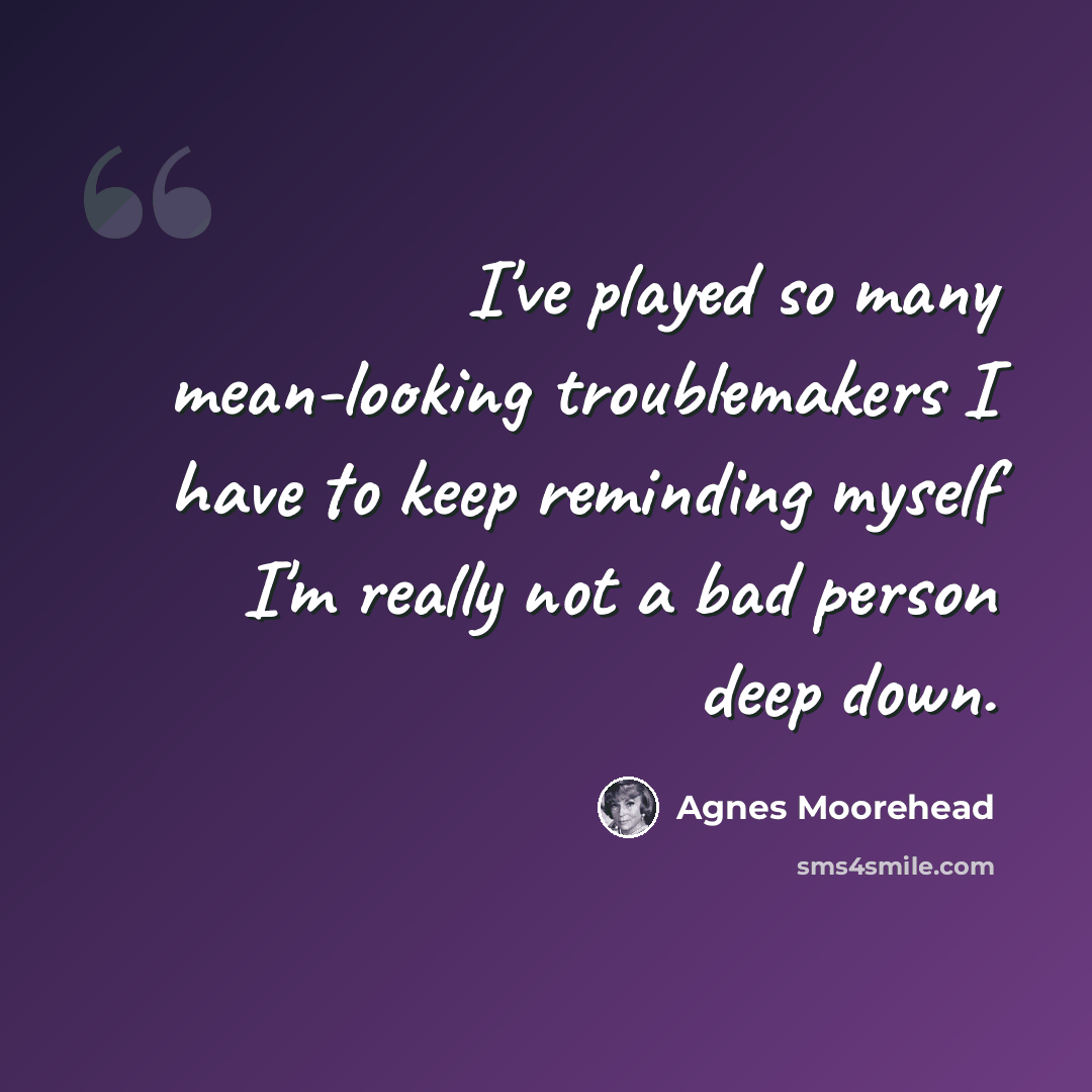 “I've played so many mean-looking troublemakers I have to keep reminding myself I'm really not a bad person deep down.” quote by Agnes Moorehead