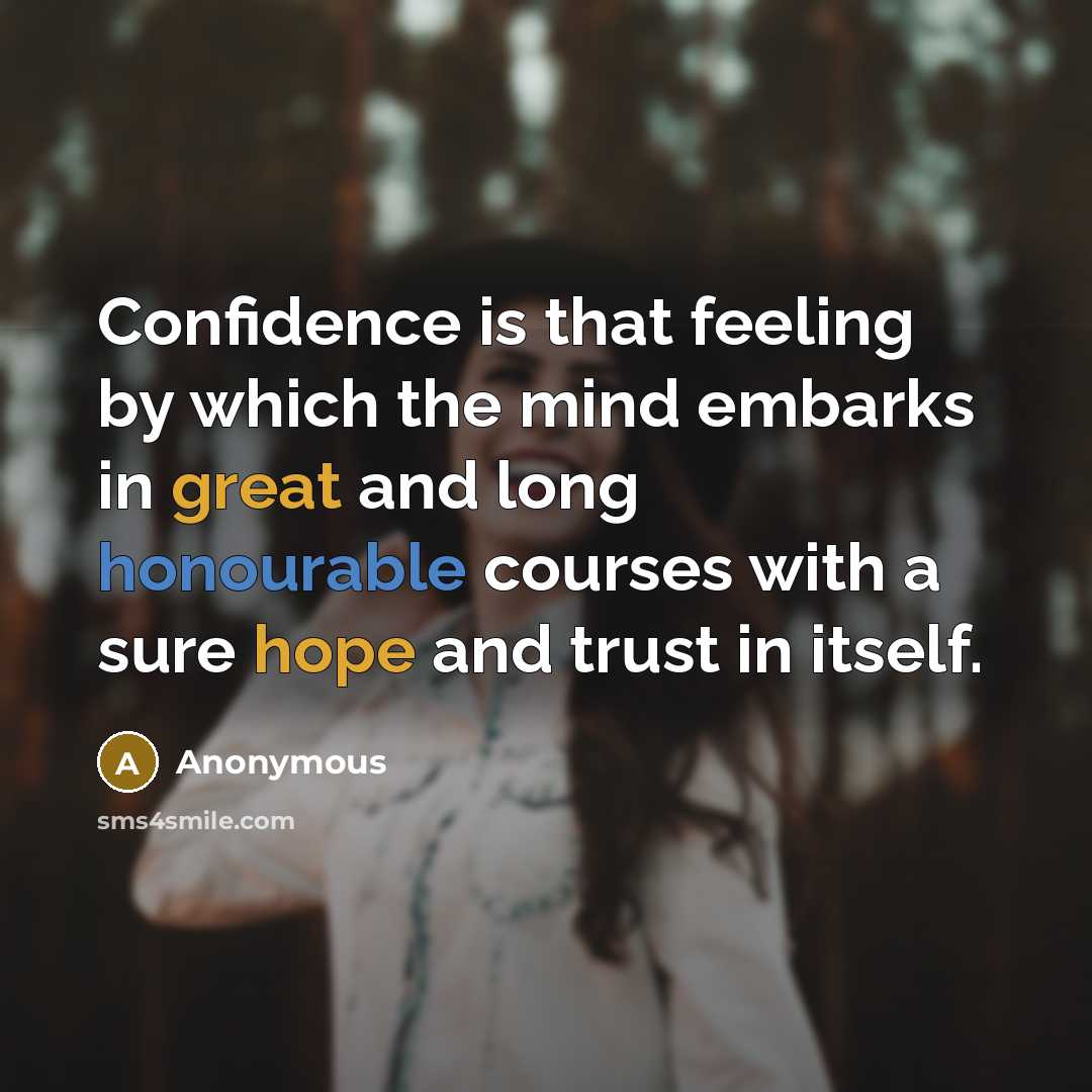 “Confidence is that feeling by which the mind embarks in great and long honourable courses with a sure hope and trust in itself.” quote by Anonymous