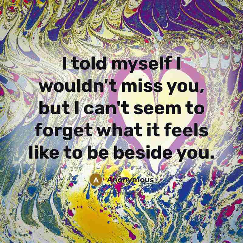 “I told myself I wouldn't miss you, but I can't seem to forget what it feels like to be beside you.” quote by Anonymous
