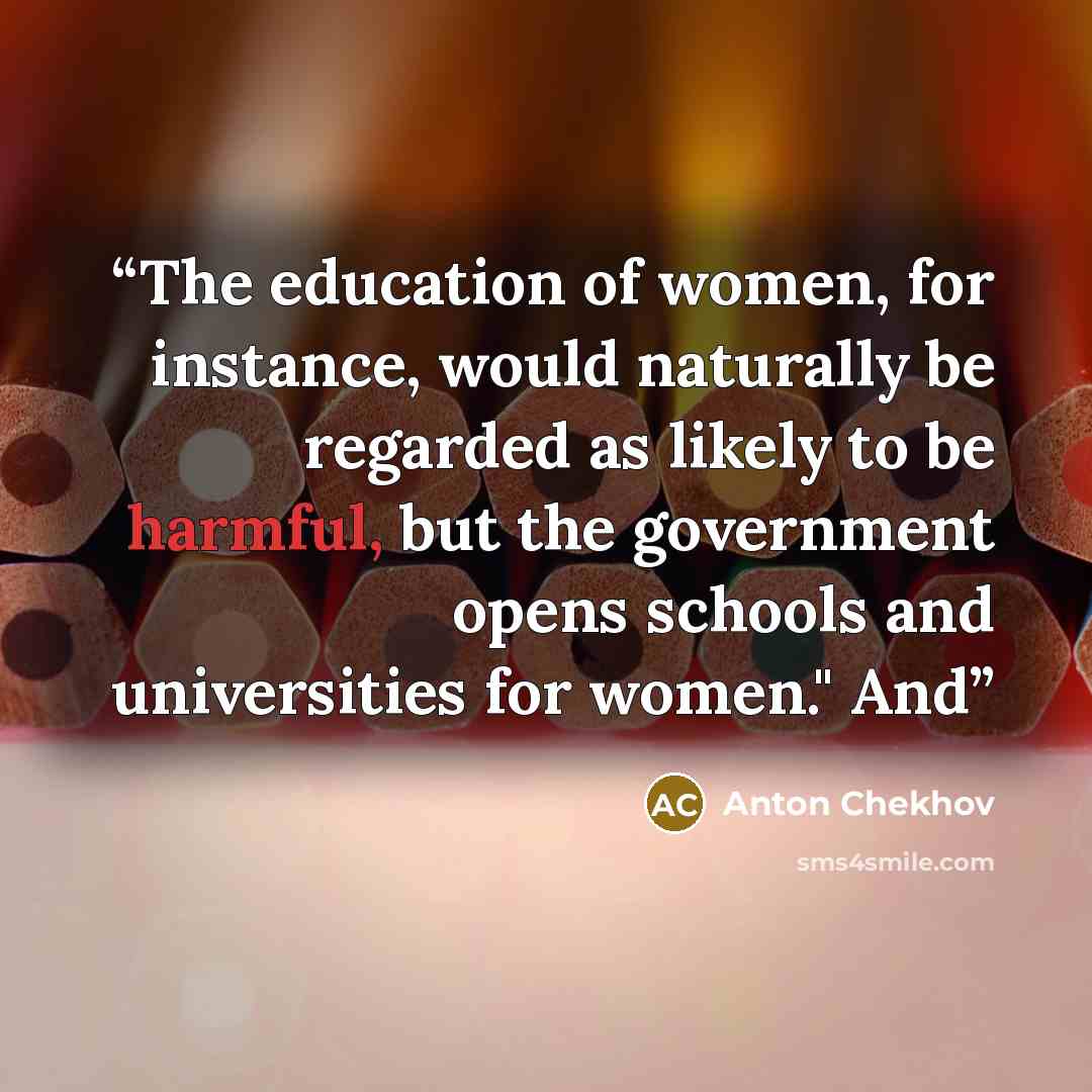 “The education of women, for instance, would naturally be regarded as likely to be harmful, but the government opens schools and universities for women." And” quote by Anton Chekhov