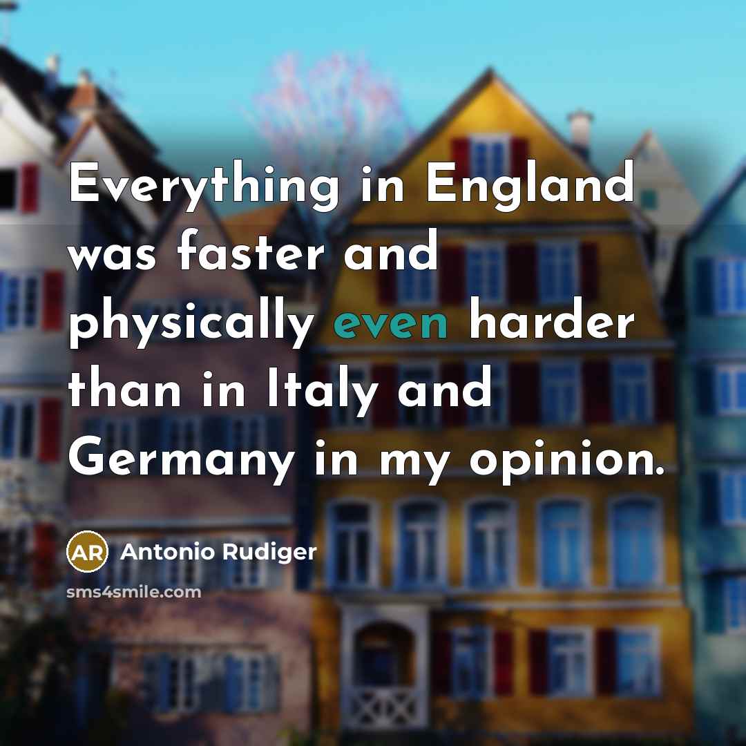 “Everything in England was faster and physically even harder than in Italy and Germany in my opinion.” quote by Antonio Rudiger