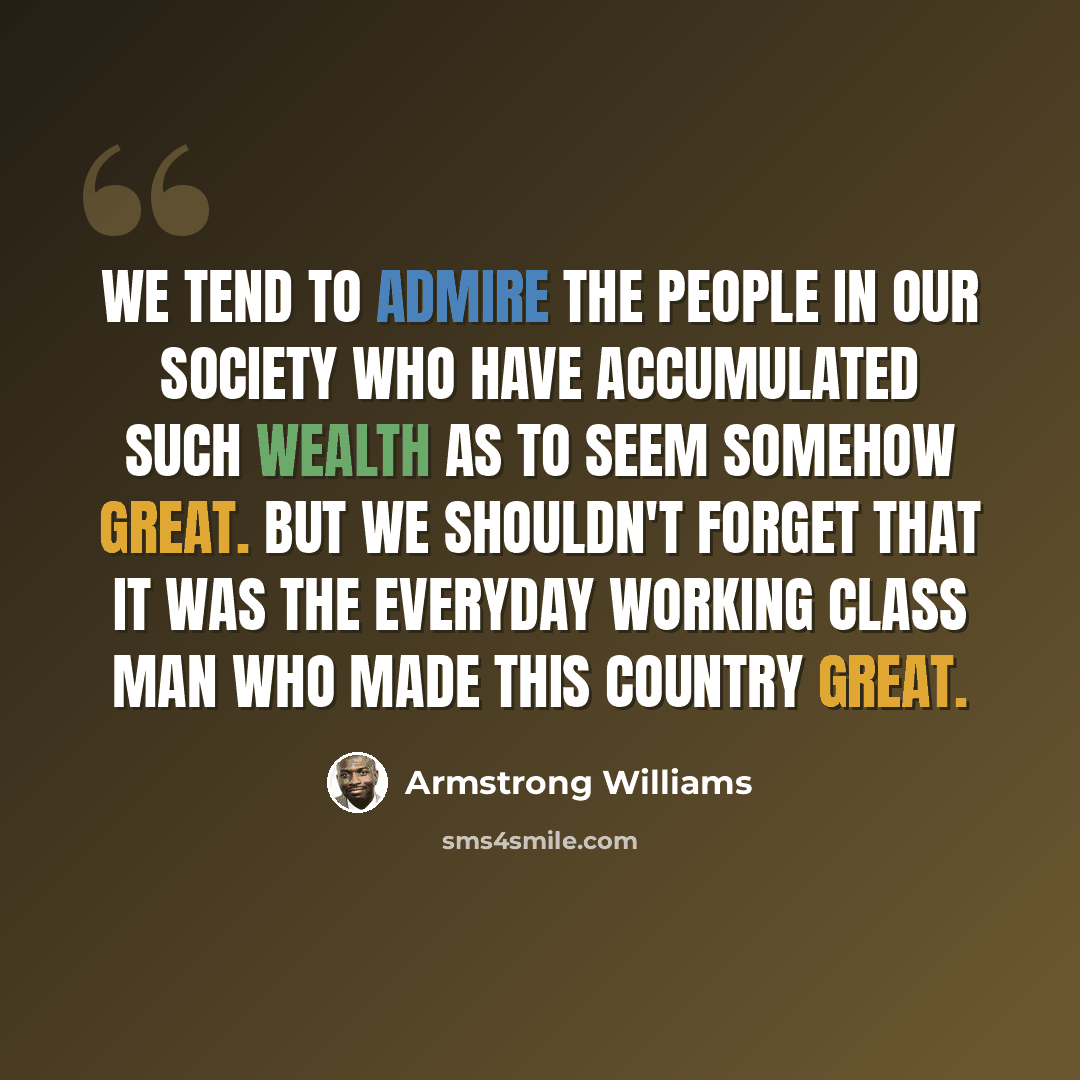 “We tend to admire the people in our society who have accumulated such wealth as to seem somehow great. But we shouldn't forget that it was the everyday working class man who made this country great.” quote by Armstrong Williams