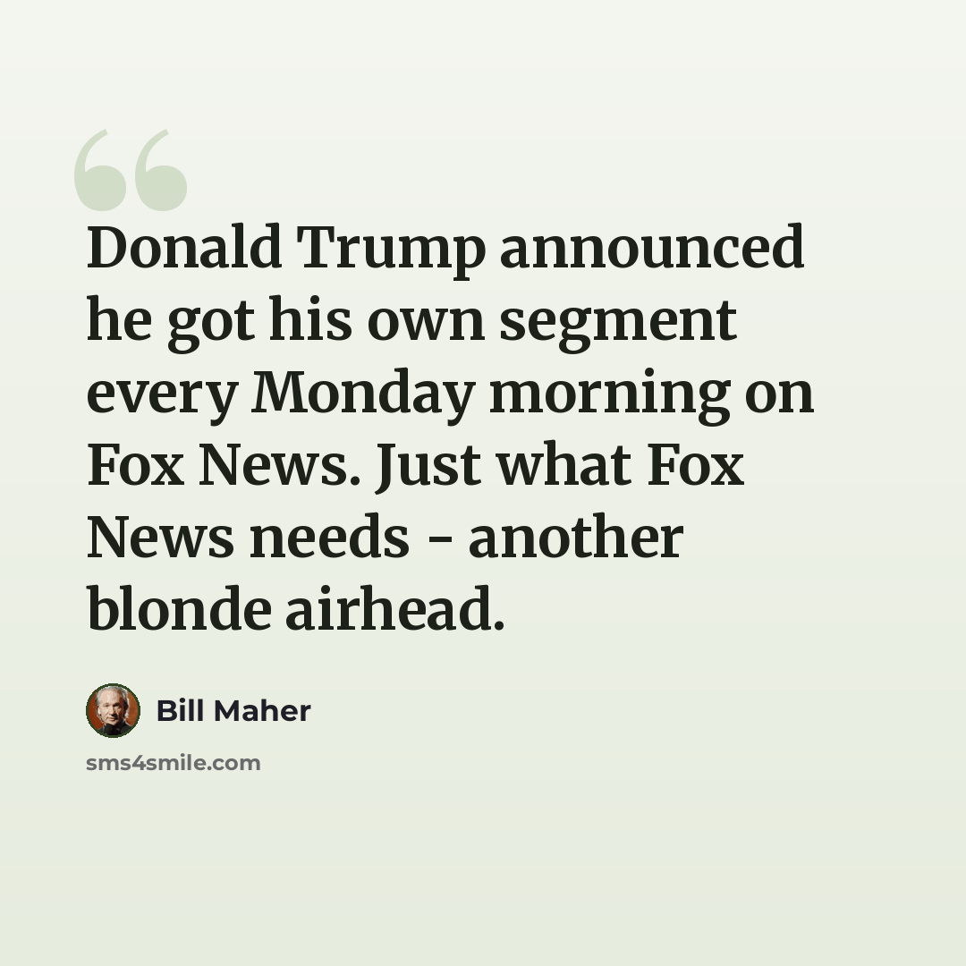 “Donald Trump announced he got his own segment every Monday morning on Fox News. Just what Fox News needs - another blonde airhead.” quote by Bill Maher