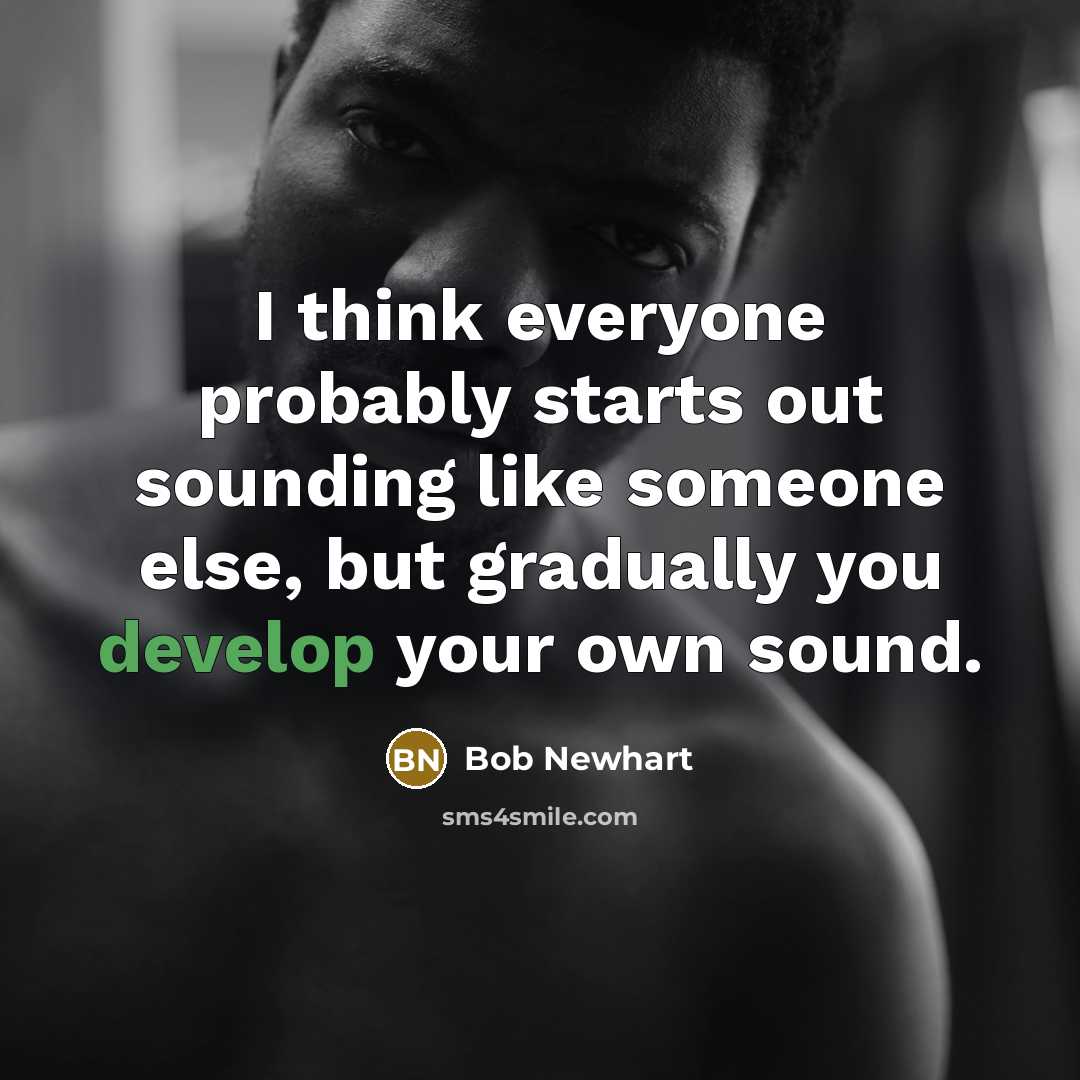 “I think everyone probably starts out sounding like someone else, but gradually you develop your own sound.” quote by Bob Newhart
