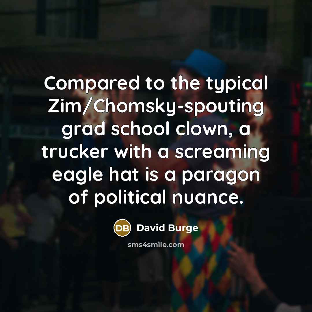“Compared to the typical Zim/Chomsky-spouting grad school clown, a trucker with a screaming eagle hat is a paragon of political nuance.” quote by David Burge