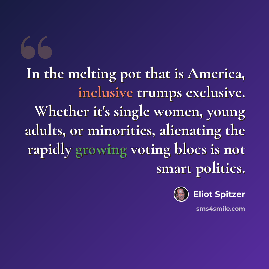“In the melting pot that is America, inclusive trumps exclusive. Whether it's single women, young adults, or minorities, alienating the rapidly growing voting blocs is not smart politics.” quote by Eliot Spitzer