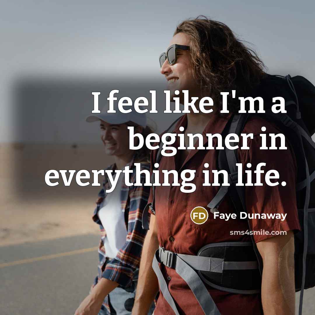 “I feel like I'm a beginner in everything in life.” quote by Faye Dunaway