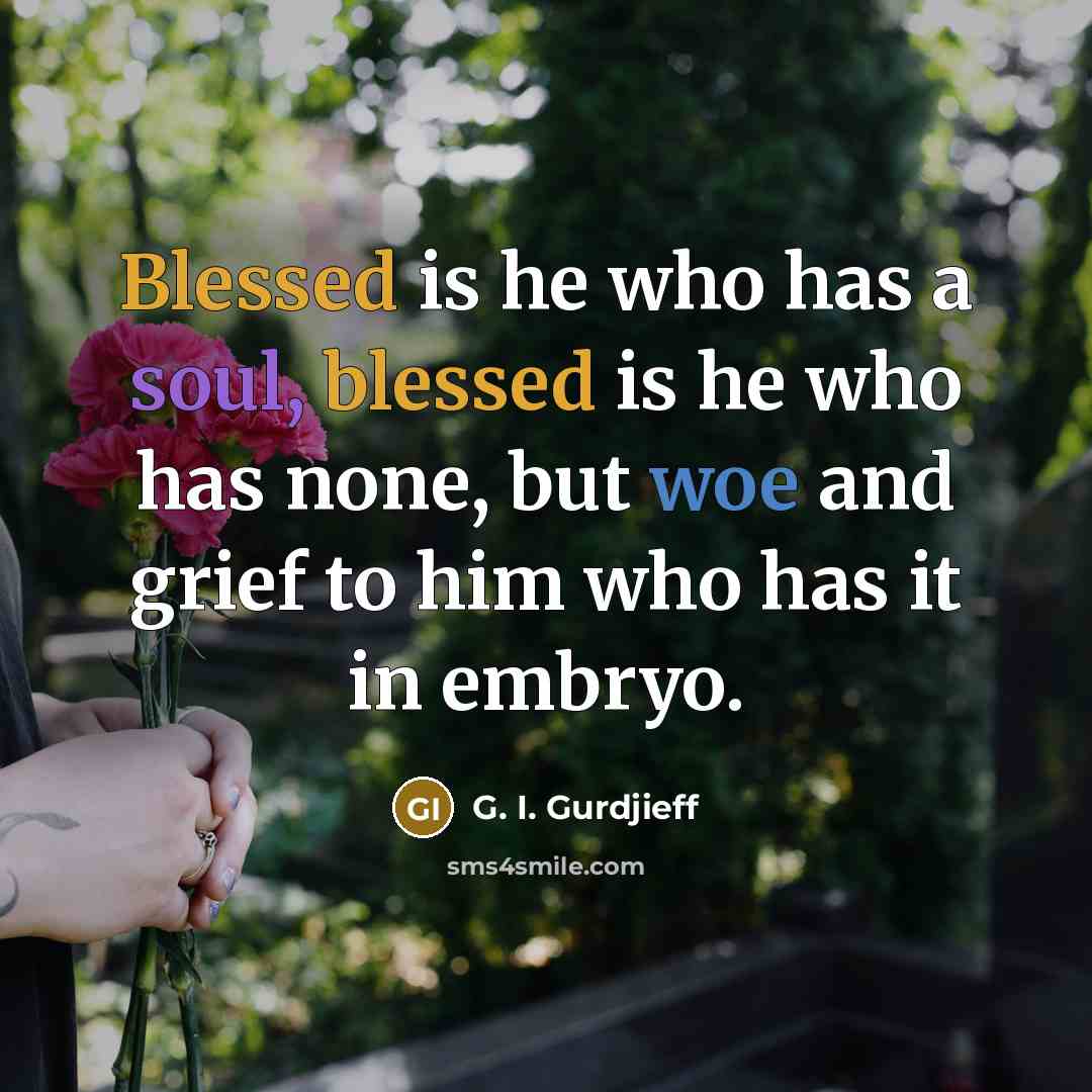 “Blessed is he who has a soul, blessed is he who has none, but woe and grief to him who has it in embryo.” quote by G. I. Gurdjieff