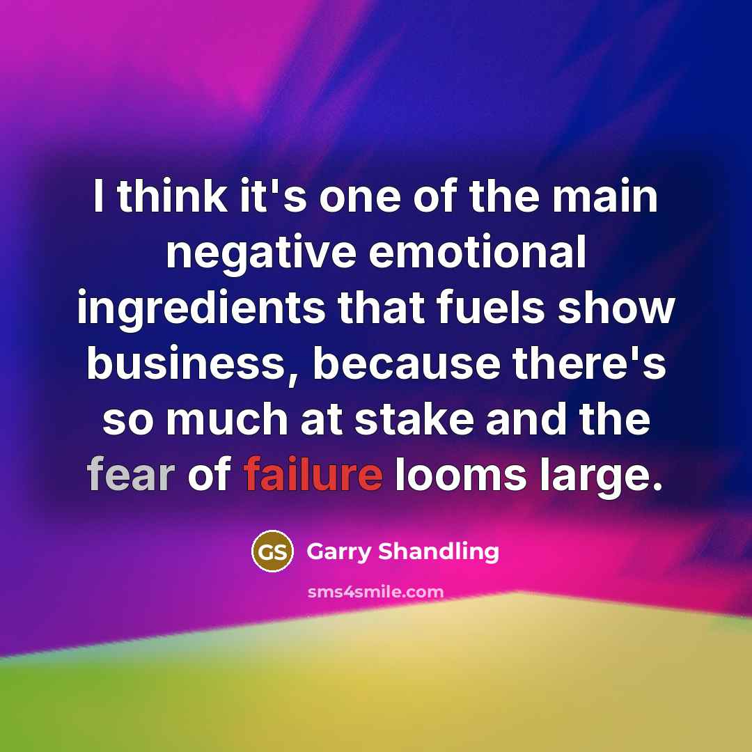“I think it's one of the main negative emotional ingredients that fuels show business, because there's so much at stake and the fear of failure looms large.” quote by Garry Shandling