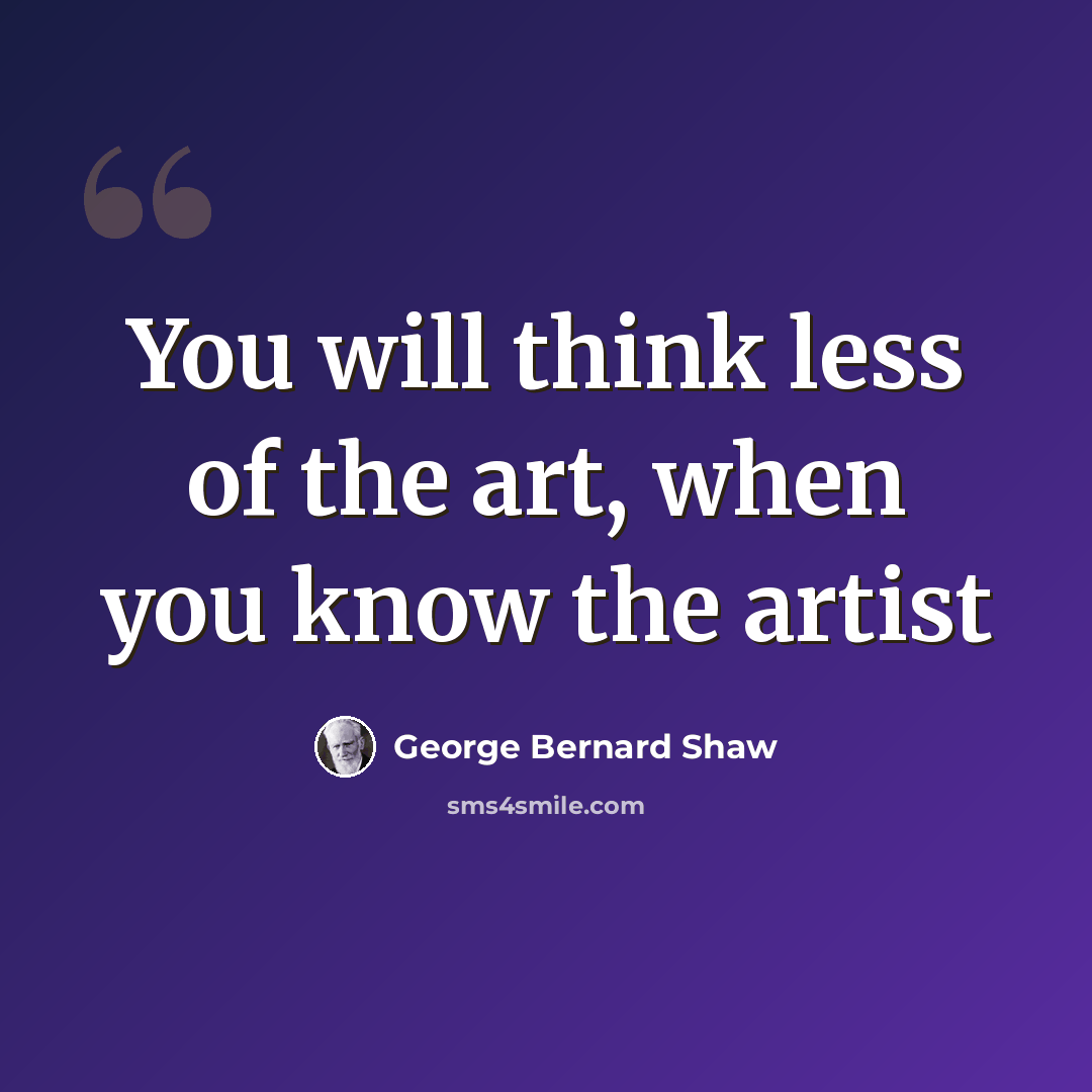 “You will think less of the art, when you know the artist” quote by George Bernard Shaw