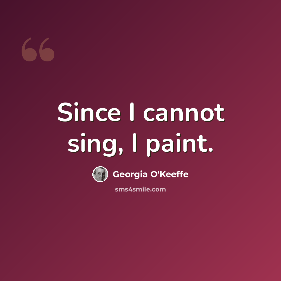 “Since I cannot sing, I paint.” quote by Georgia O'Keeffe