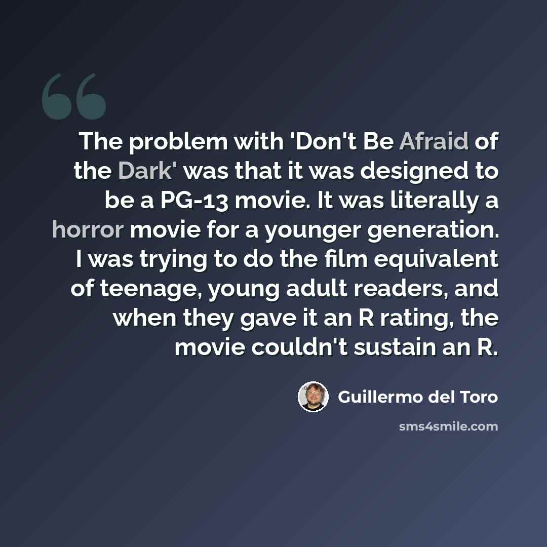“The problem with 'Don't Be Afraid of the Dark' was that it was designed to be a PG-13 movie. It was literally a horror movie for a younger generation. I was trying to do the film equivalent of teenage, young adult readers, and when they gave it an R rating, the movie couldn't sustain an R.” quote by Guillermo del Toro