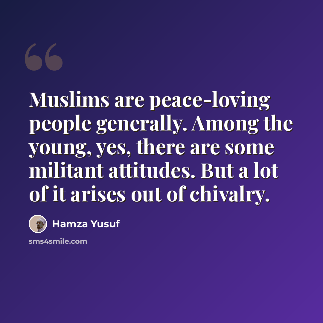“Muslims are peace-loving people generally. Among the young, yes, there are some militant attitudes. But a lot of it arises out of chivalry.” quote by Hamza Yusuf