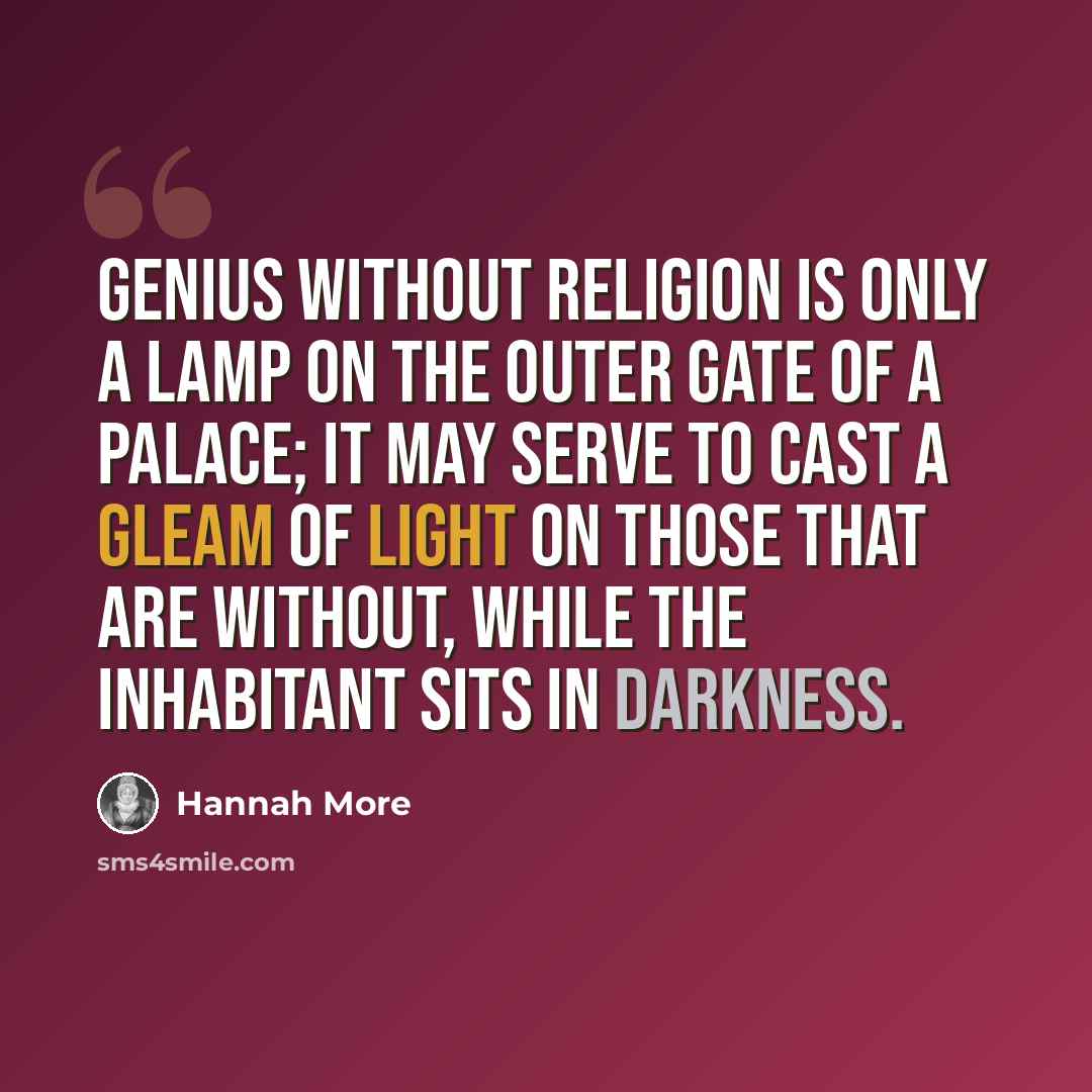 “Genius without religion is only a lamp on the outer gate of a palace; it may serve to cast a gleam of light on those that are without, while the inhabitant sits in darkness.” quote by Hannah More