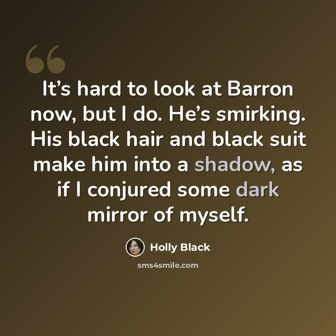 “It’s hard to look at Barron now, but I do. He’s smirking. His black hair and black suit make him into a shadow, as if I conjured some dark mirror of myself.” quote by Holly Black
