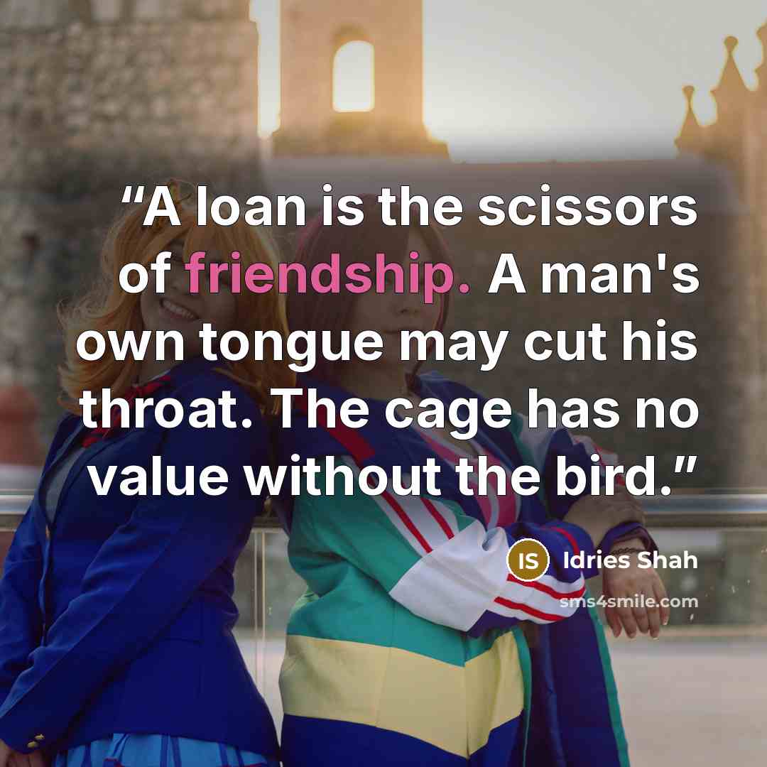 “A loan is the scissors of friendship. A man's own tongue may cut his throat. The cage has no value without the bird.” quote by Idries Shah