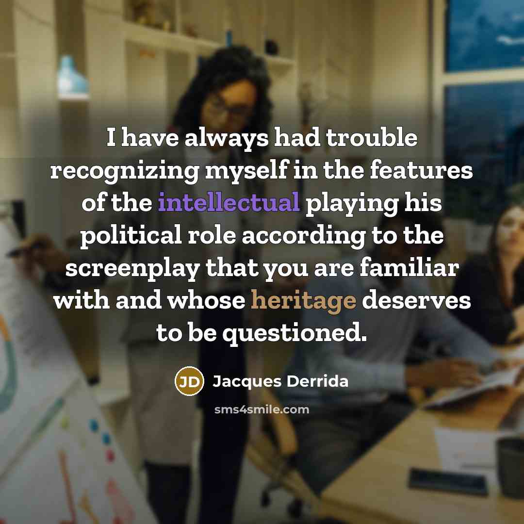 “I have always had trouble recognizing myself in the features of the intellectual playing his political role according to the screenplay that you are familiar with and whose heritage deserves to be questioned.” quote by Jacques Derrida