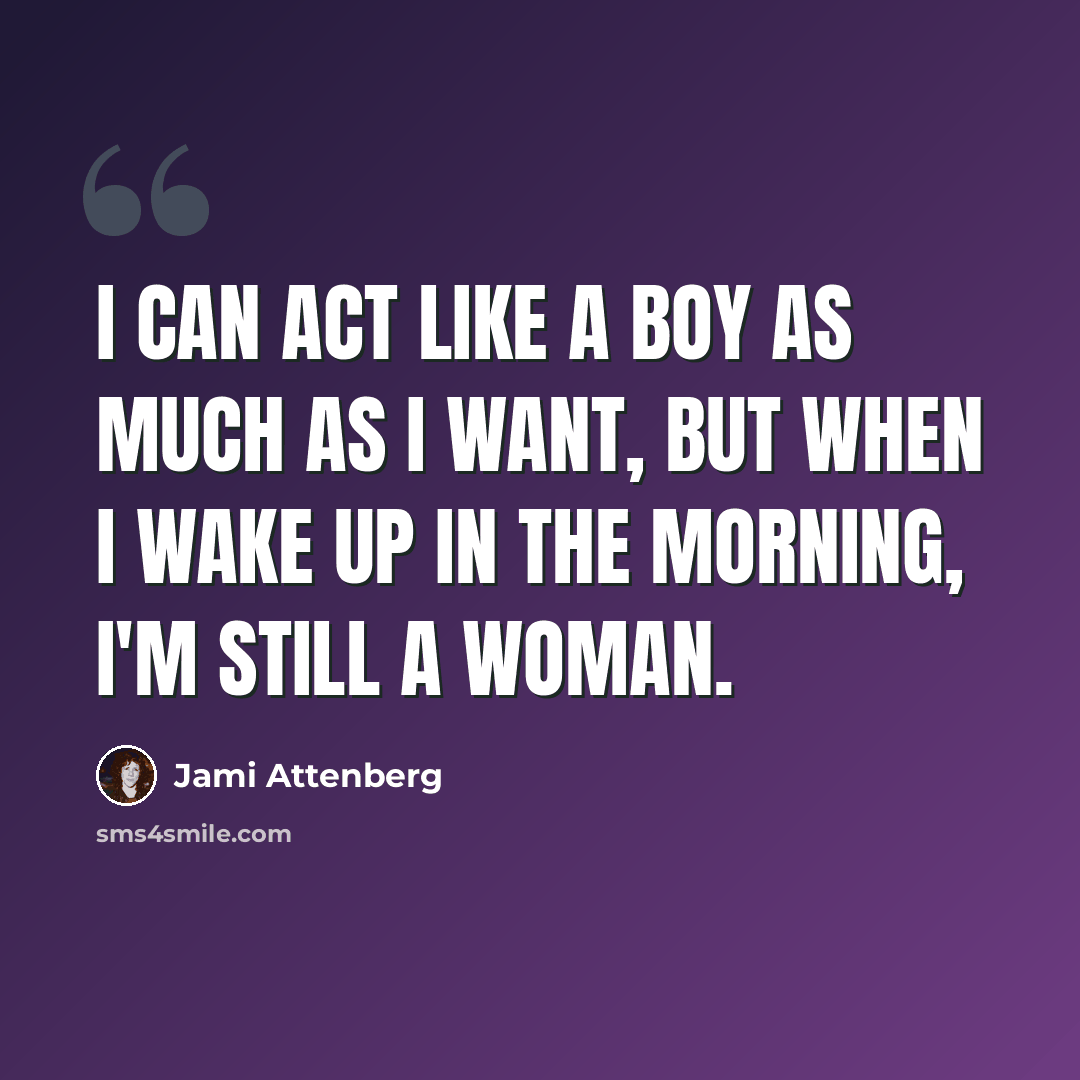 “I can act like a boy as much as I want, but when I wake up in the morning, I'm still a woman.” quote by Jami Attenberg