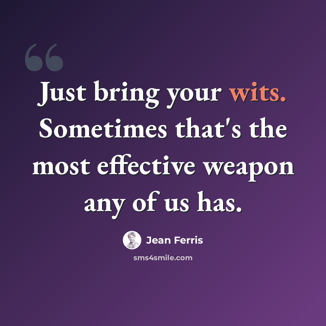 “Just bring your wits. Sometimes that's the most effective weapon any of us has.” quote by Jean Ferris