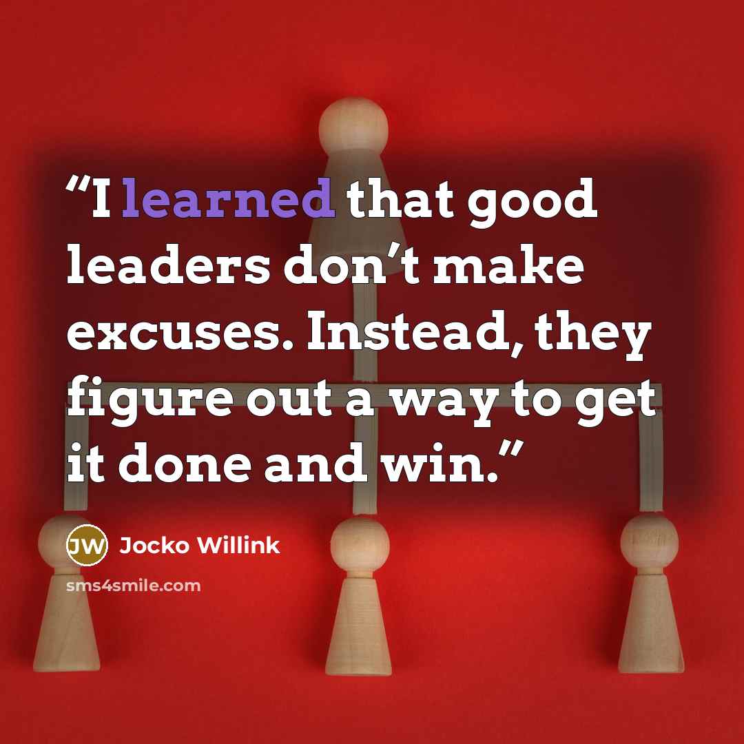 “I learned that good leaders don’t make excuses. Instead, they figure out a way to get it done and win.” quote by Jocko Willink