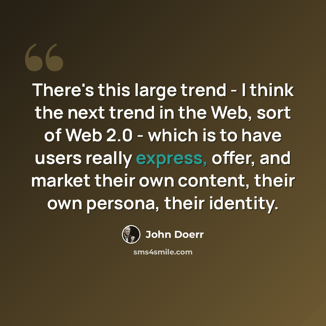 “There's this large trend - I think the next trend in the Web, sort of Web 2.0 - which is to have users really express, offer, and market their own content, their own persona, their identity.” quote by John Doerr