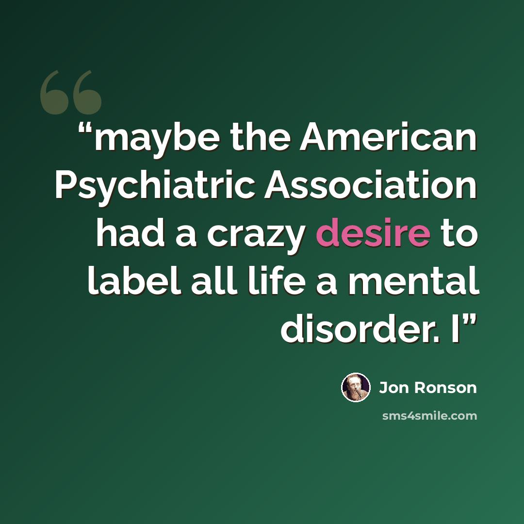 “maybe the American Psychiatric Association had a crazy desire to label all life a mental disorder. I” quote by Jon Ronson