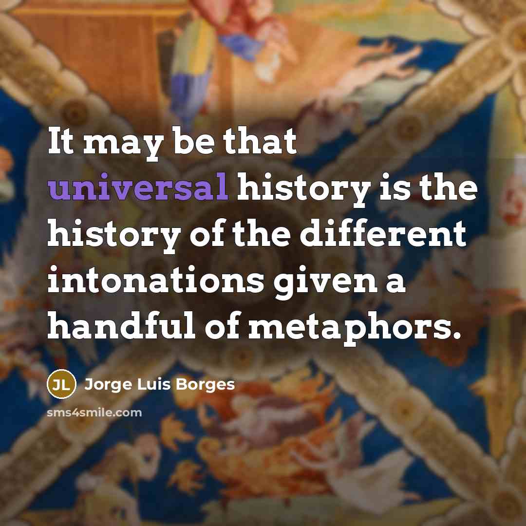 “It may be that universal history is the history of the different intonations given a handful of metaphors.” quote by Jorge Luis Borges