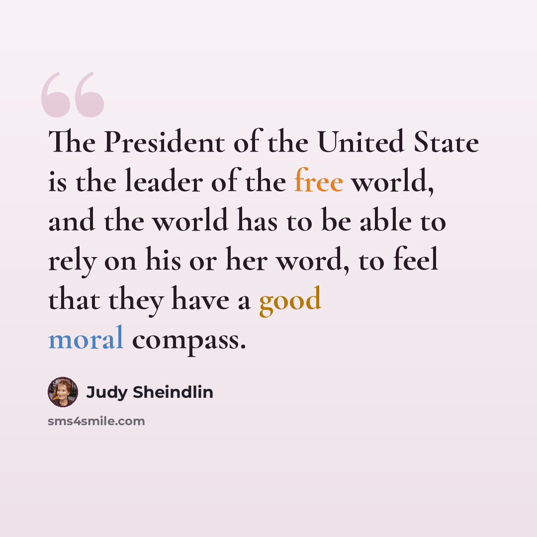 “The President of the United State is the leader of the free world, and the world has to be able to rely on his or her word, to feel that they have a good moral compass.” quote by Judy Sheindlin