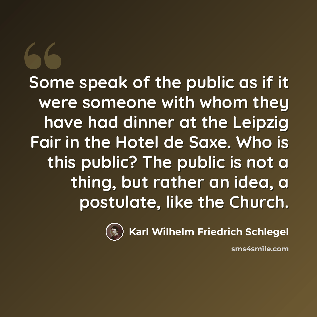 “Some speak of the public as if it were someone with whom they have had dinner at the Leipzig Fair in the Hotel de Saxe. Who is this public? The public is not a thing, but rather an idea, a postulate, like the Church.” quote by Karl Wilhelm Friedrich Schlegel
