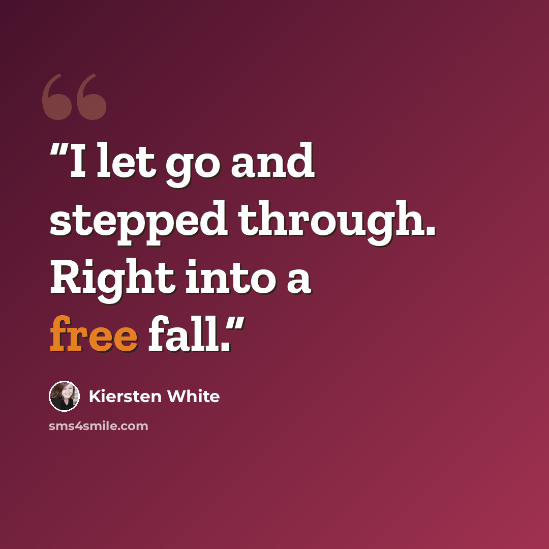 “I let go and stepped through. Right into a free fall.” quote by Kiersten White