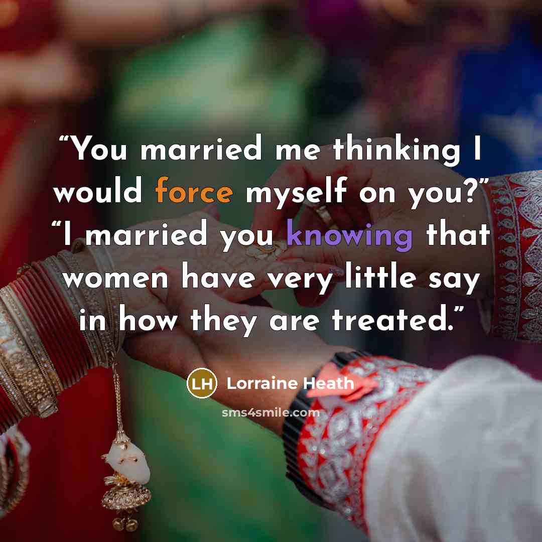 “You married me thinking I would force myself on you?” “I married you knowing that women have very little say in how they are treated.” quote by Lorraine Heath