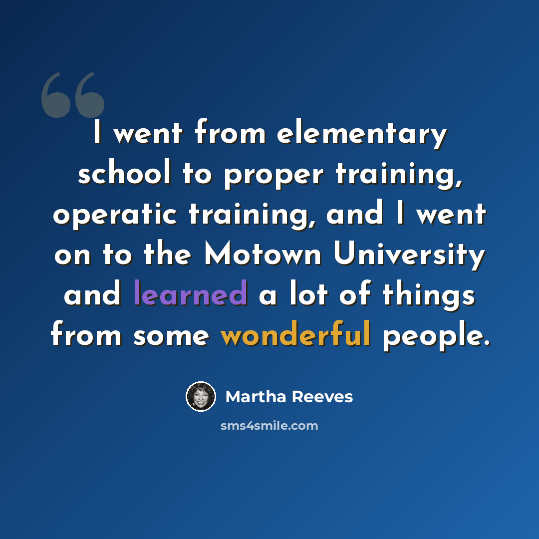 “I went from elementary school to proper training, operatic training, and I went on to the Motown University and learned a lot of things from some wonderful people.” quote by Martha Reeves