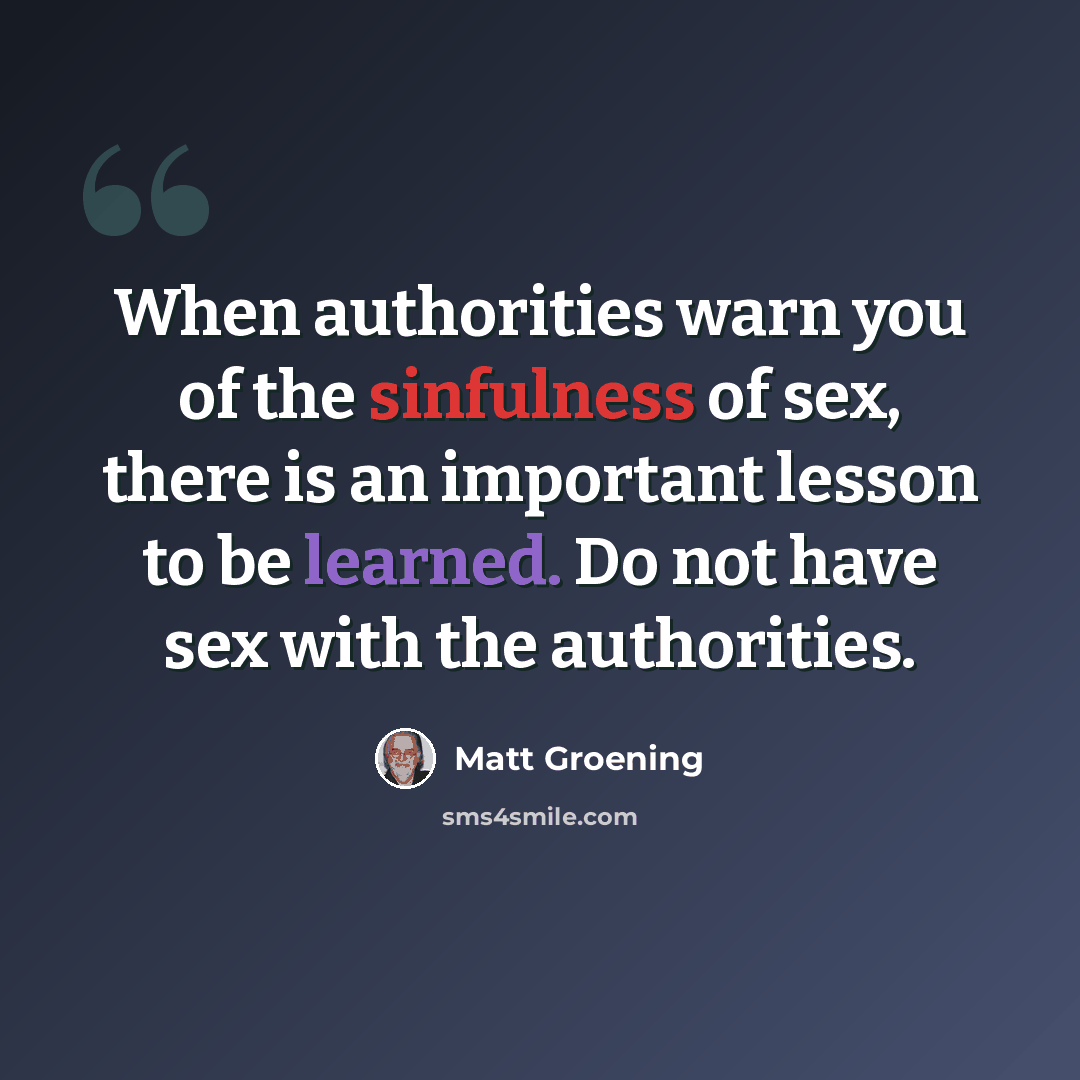 “When authorities warn you of the sinfulness of sex, there is an important lesson to be learned. Do not have sex with the authorities.” quote by Matt Groening