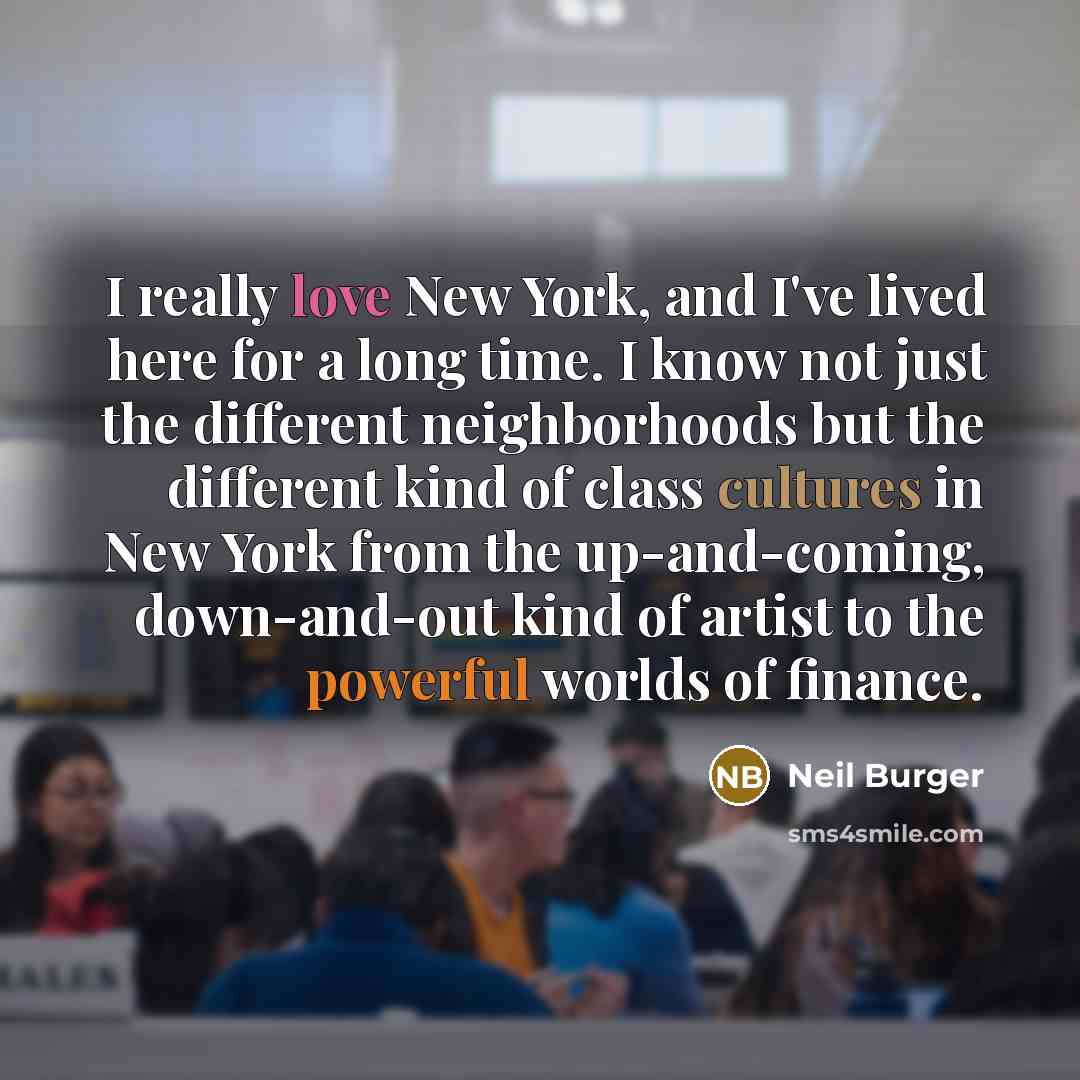 “I really love New York, and I've lived here for a long time. I know not just the different neighborhoods but the different kind of class cultures in New York from the up-and-coming, down-and-out kind of artist to the powerful worlds of finance.” quote by Neil Burger
