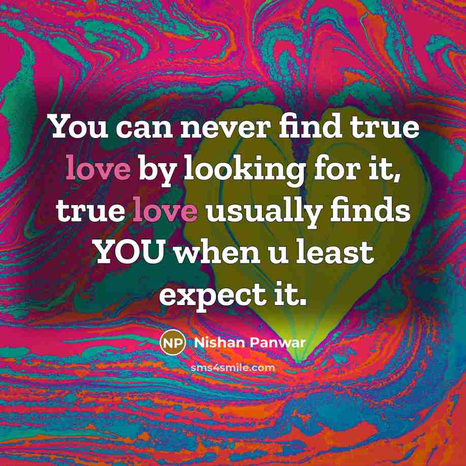 “You can never find true love by looking for it, true love usually finds YOU when u least expect it.” quote by Nishan Panwar