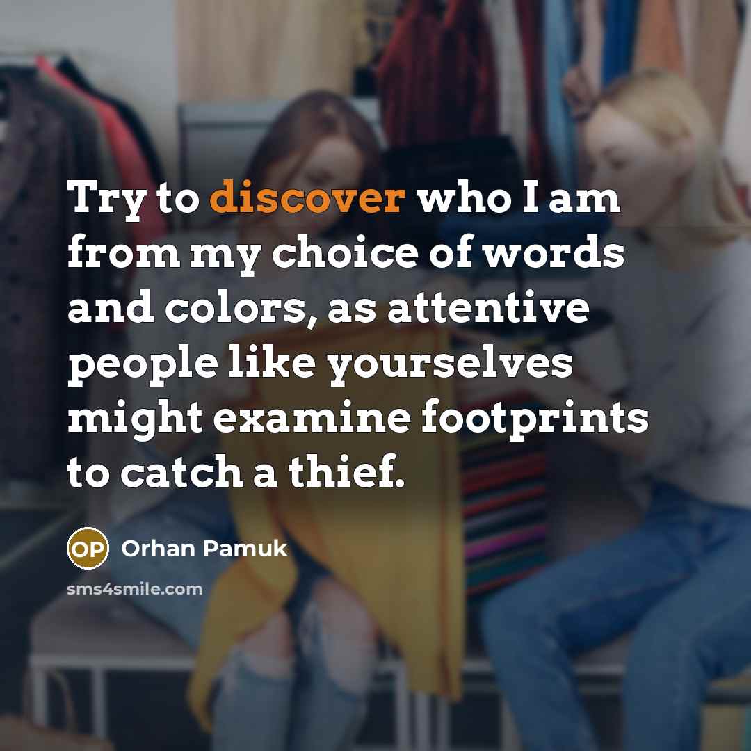 “Try to discover who I am from my choice of words and colors, as attentive people like yourselves might examine footprints to catch a thief.” quote by Orhan Pamuk