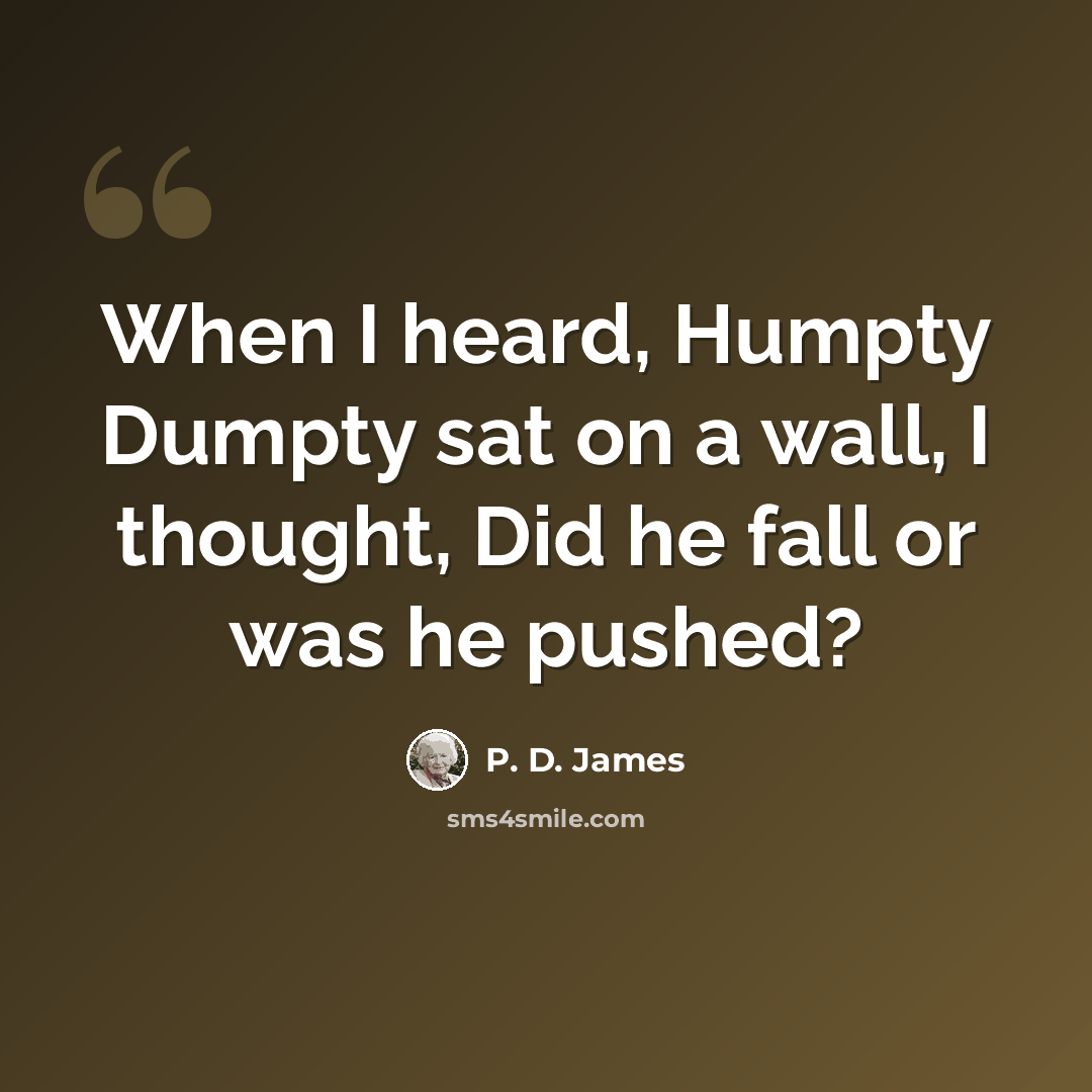 “When I heard, Humpty Dumpty sat on a wall, I thought, Did he fall or was he pushed?” quote by P. D. James