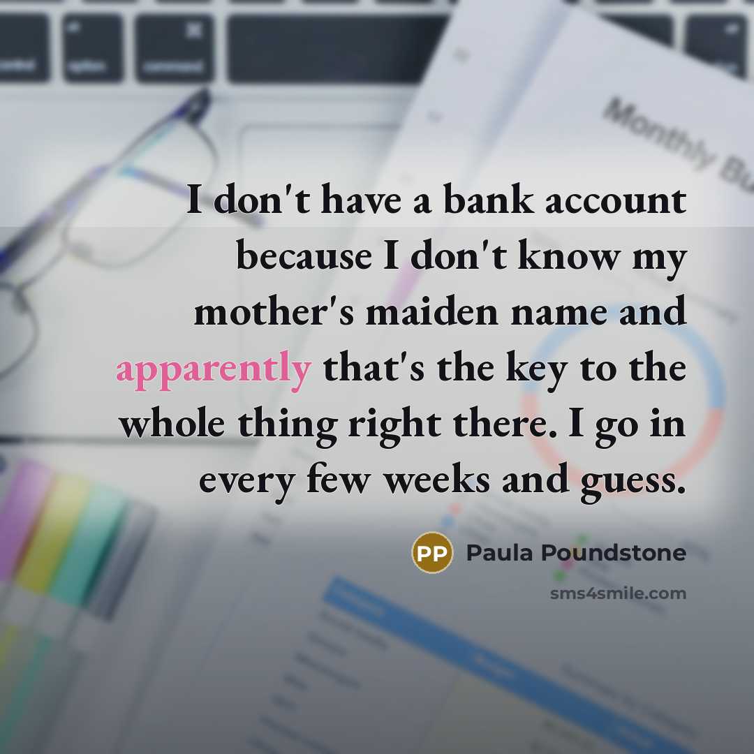 “I don't have a bank account because I don't know my mother's maiden name and apparently that's the key to the whole thing right there. I go in every few weeks and guess.” quote by Paula Poundstone