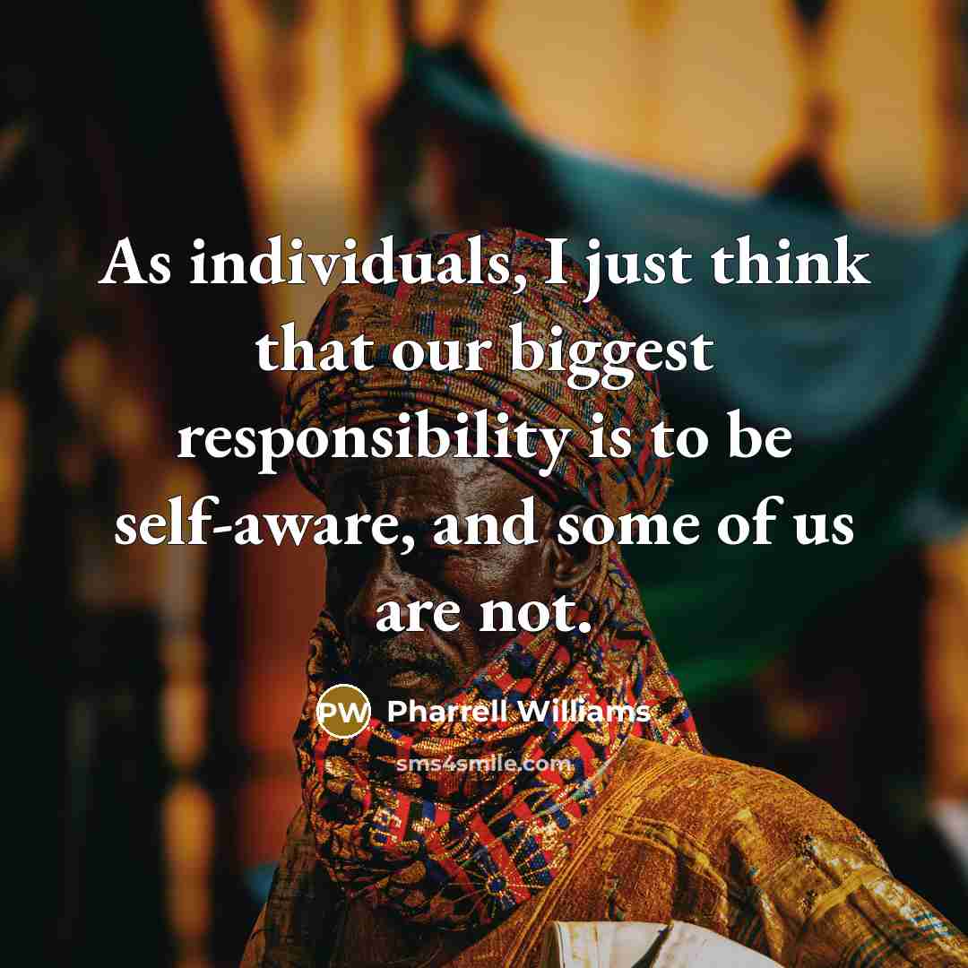 “As individuals, I just think that our biggest responsibility is to be self-aware, and some of us are not.” quote by Pharrell Williams