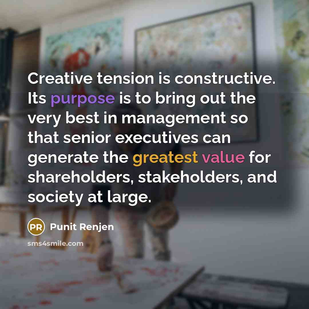 “Creative tension is constructive. Its purpose is to bring out the very best in management so that senior executives can generate the greatest value for shareholders, stakeholders, and society at large.” quote by Punit Renjen